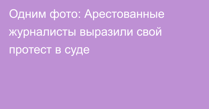 Одним фото: Арестованные журналисты выразили свой протест в суде