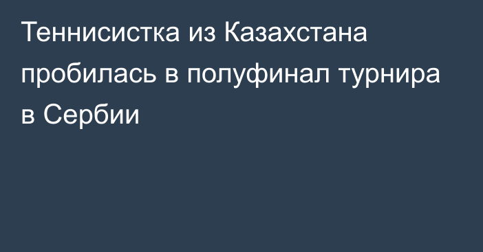 Теннисистка из Казахстана пробилась в полуфинал турнира в Сербии