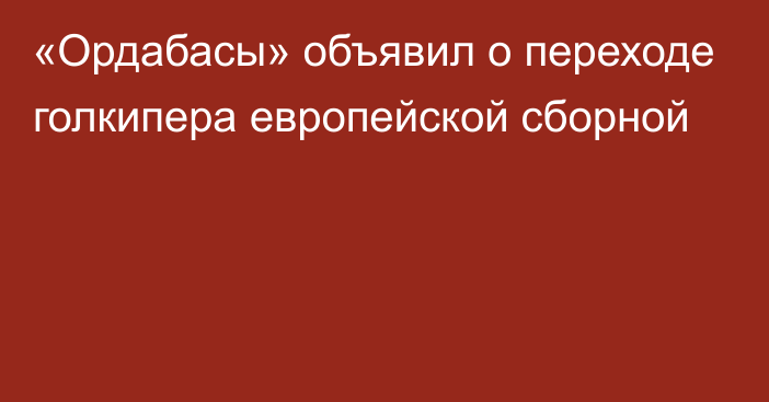 «Ордабасы» объявил о переходе голкипера европейской сборной