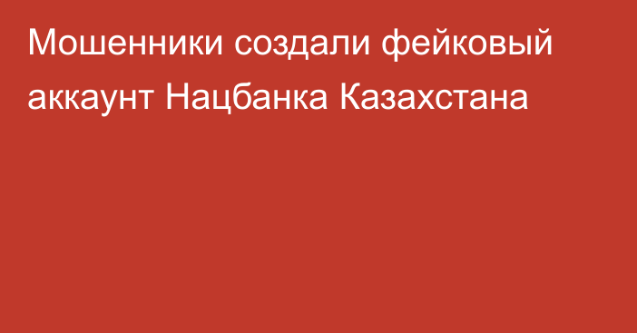 Мошенники создали фейковый аккаунт Нацбанка Казахстана