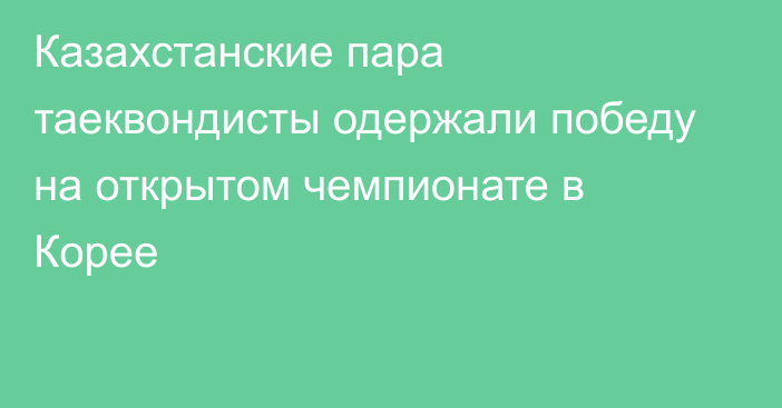 Казахстанские пара таеквондисты одержали победу  на открытом чемпионате в Корее