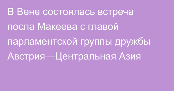 В Вене состоялась встреча посла Макеева с главой парламентской группы дружбы Австрия—Центральная Азия