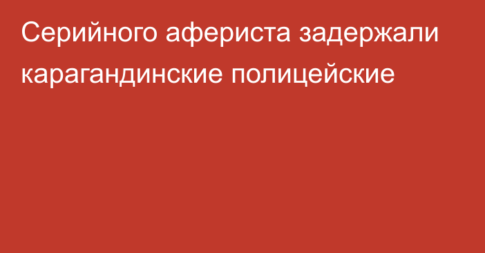 Серийного афериста задержали карагандинские полицейские