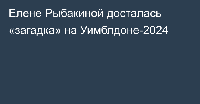 Елене Рыбакиной досталась «загадка» на Уимблдоне-2024