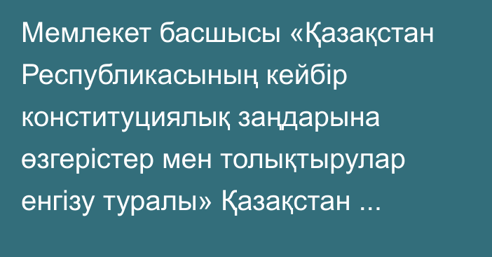 Мемлекет басшысы «Қазақстан Республикасының  кейбір  конституциялық заңдарына өзгерістер мен толықтырулар енгізу туралы» Қазақстан Республикасының Конституциялық заңына қол қойды