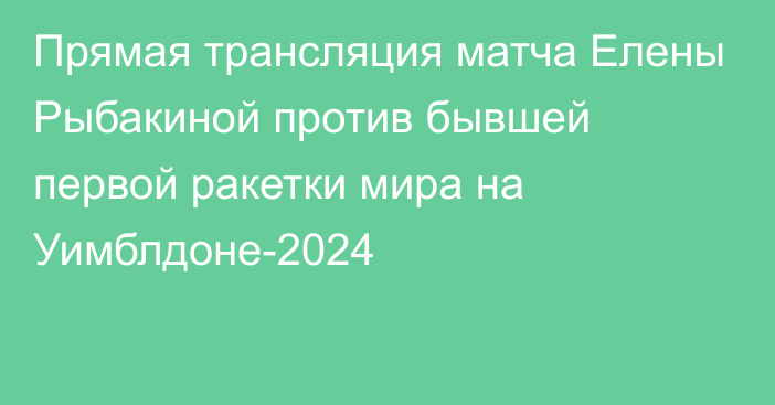 Прямая трансляция матча Елены Рыбакиной против бывшей первой ракетки мира на Уимблдоне-2024