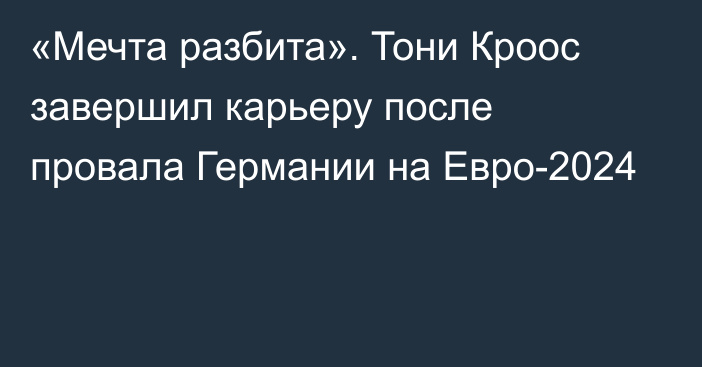 «Мечта разбита». Тони Кроос завершил карьеру после провала Германии на Евро-2024