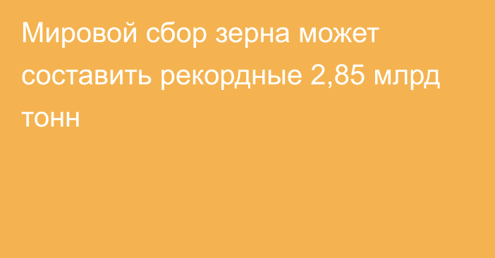 Мировой сбор зерна может составить рекордные 2,85 млрд тонн