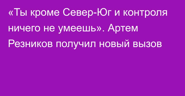 «Ты кроме Север-Юг и контроля ничего не умеешь». Артем Резников получил новый вызов