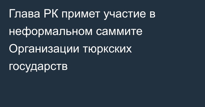 Глава РК примет участие в неформальном саммите Организации тюркских государств