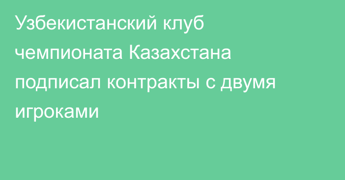 Узбекистанский клуб чемпионата Казахстана подписал контракты с двумя игроками