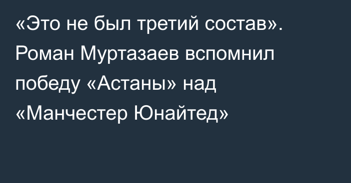 «Это не был третий состав». Роман Муртазаев вспомнил победу «Астаны» над «Манчестер Юнайтед»