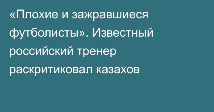 «Плохие и зажравшиеся футболисты». Известный российский тренер раскритиковал казахов