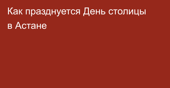 Как празднуется День столицы в Астане