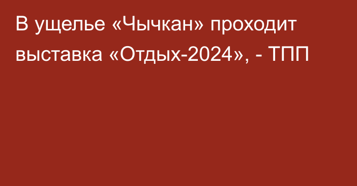 В ущелье «Чычкан» проходит выставка «Отдых-2024», - ТПП