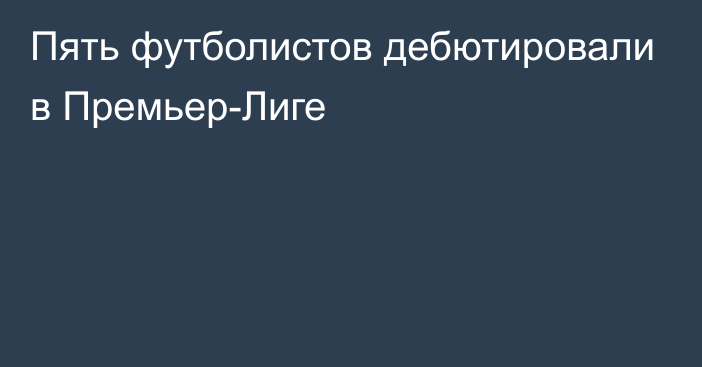 Пять футболистов дебютировали в Премьер-Лиге