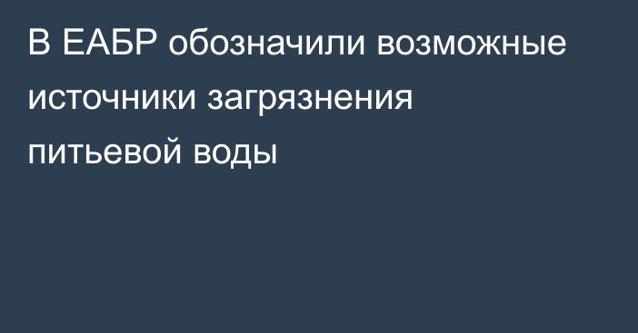 В ЕАБР обозначили возможные источники загрязнения питьевой воды