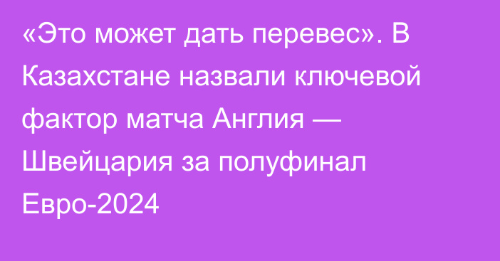 «Это может дать перевес». В Казахстане назвали ключевой фактор матча Англия — Швейцария за полуфинал Евро-2024