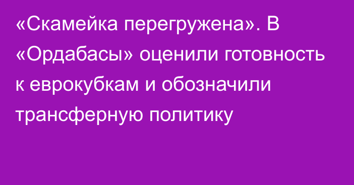 «Скамейка перегружена». В «Ордабасы» оценили готовность к еврокубкам и обозначили трансферную политику