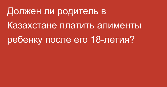 Должен ли родитель в Казахстане платить алименты ребенку после его 18-летия?