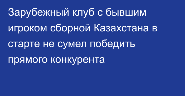 Зарубежный клуб с бывшим игроком сборной Казахстана в старте не сумел победить прямого конкурента