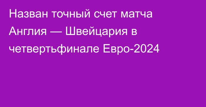 Назван точный счет матча Англия — Швейцария в четвертьфинале Евро-2024