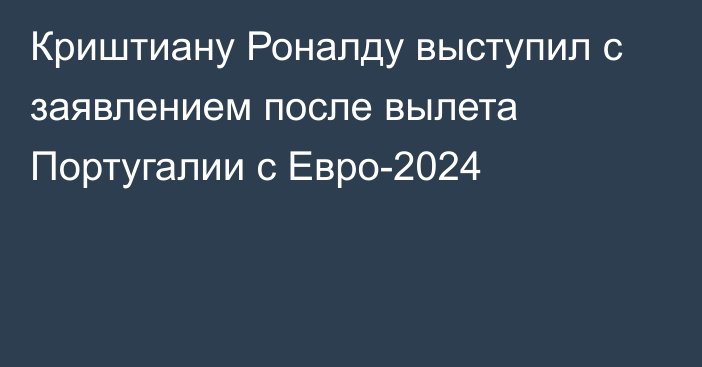 Криштиану Роналду выступил с заявлением после вылета Португалии с Евро-2024