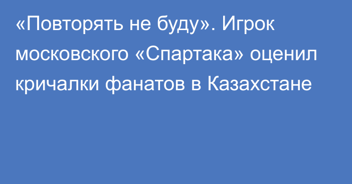 «Повторять не буду». Игрок московского «Спартака» оценил кричалки фанатов в Казахстане