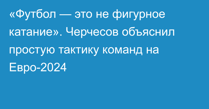 «Футбол — это не фигурное катание». Черчесов объяснил простую тактику команд на Евро-2024