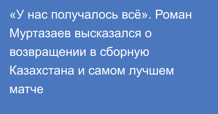 «У нас получалось всё». Роман Муртазаев высказался о возвращении в сборную Казахстана и самом лучшем матче