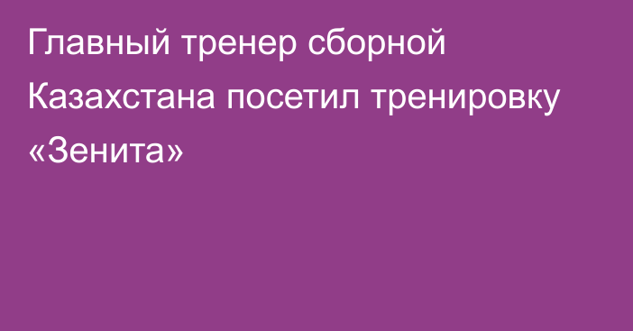 Главный тренер сборной Казахстана посетил тренировку «Зенита»