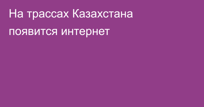 На трассах Казахстана появится интернет