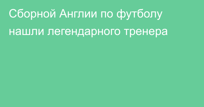 Сборной Англии по футболу нашли легендарного тренера