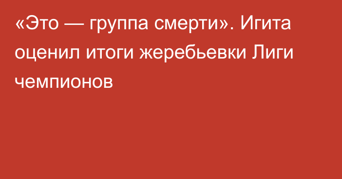 «Это — группа смерти». Игита оценил итоги жеребьевки Лиги чемпионов