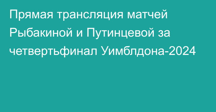 Прямая трансляция матчей Рыбакиной и Путинцевой за четвертьфинал Уимблдона-2024