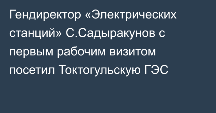 Гендиректор «Электрических станций» С.Садыракунов с первым рабочим визитом посетил Токтогульскую ГЭС