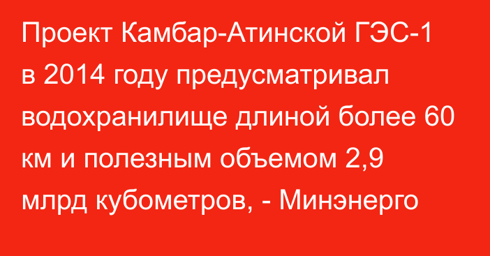 Проект Камбар-Атинской ГЭС-1 в 2014 году предусматривал водохранилище длиной более 60 км и полезным объемом 2,9 млрд кубометров, - Минэнерго