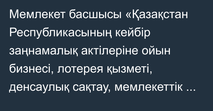 Мемлекет басшысы «Қазақстан Республикасының кейбір заңнамалық актілеріне ойын бизнесі, лотерея қызметі, денсаулық сақтау, мемлекеттік еңбек инспекциясы, мемлекеттік бақылау және артық заңнамалық регламенттеуді болғызбау мәселелері  бойынша  өзгерістер  мен  толықтырулар енгізу туралы» Қазақстан Республикасының Заңына қол қойды