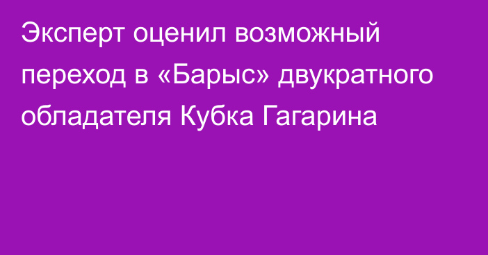 Эксперт оценил возможный переход в «Барыс» двукратного обладателя Кубка Гагарина