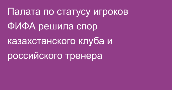 Палата по статусу игроков ФИФА решила спор казахстанского клуба и российского тренера