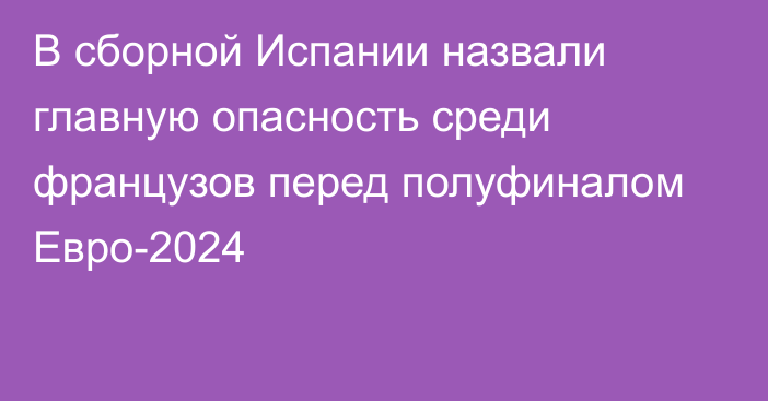 В сборной Испании назвали главную опасность среди французов перед полуфиналом Евро-2024