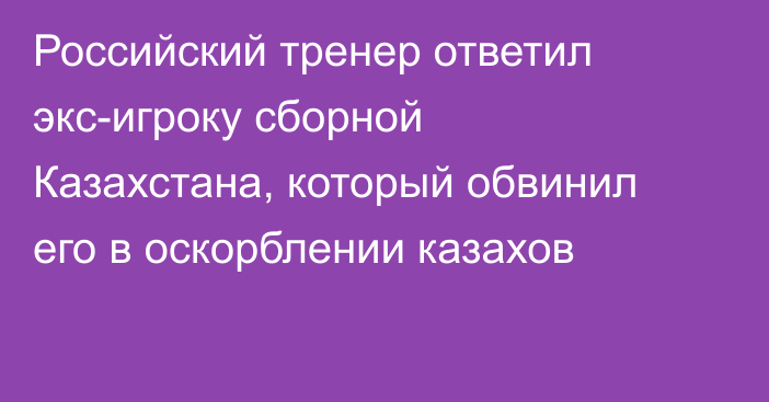 Российский тренер ответил экс-игроку сборной Казахстана, который обвинил его в оскорблении казахов