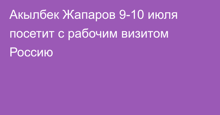 Акылбек Жапаров 9-10 июля посетит с рабочим визитом Россию