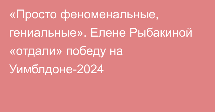 «Просто феноменальные, гениальные». Елене Рыбакиной «отдали» победу на Уимблдоне-2024