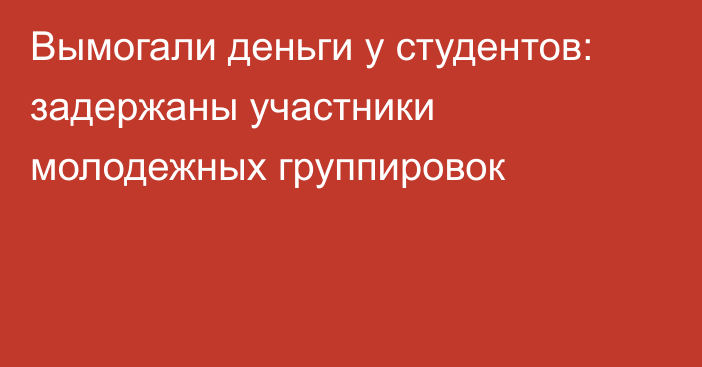 Вымогали деньги у студентов: задержаны участники молодежных группировок