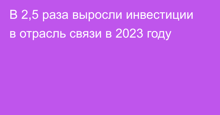 В 2,5 раза выросли инвестиции в отрасль связи в 2023 году