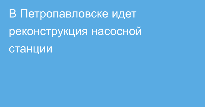 В Петропавловске идет реконструкция насосной станции