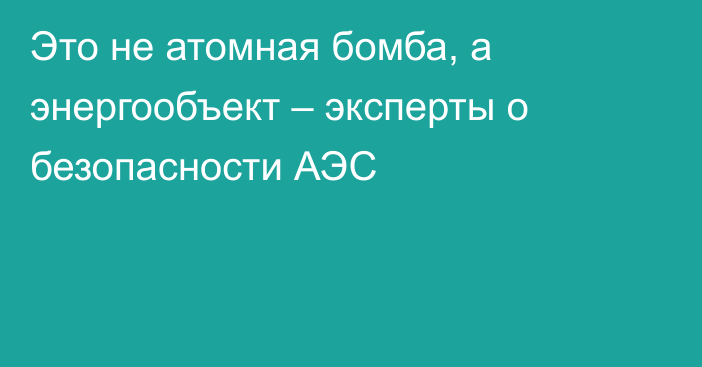 Это не атомная бомба, а энергообъект – эксперты о безопасности АЭС