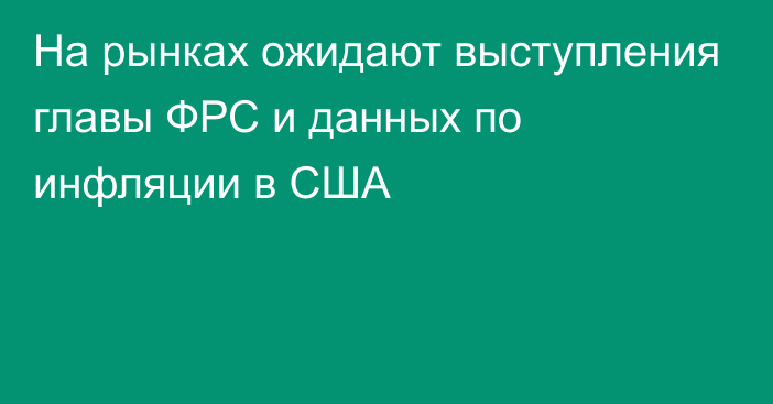 На рынках ожидают выступления главы ФРС и данных по инфляции в США