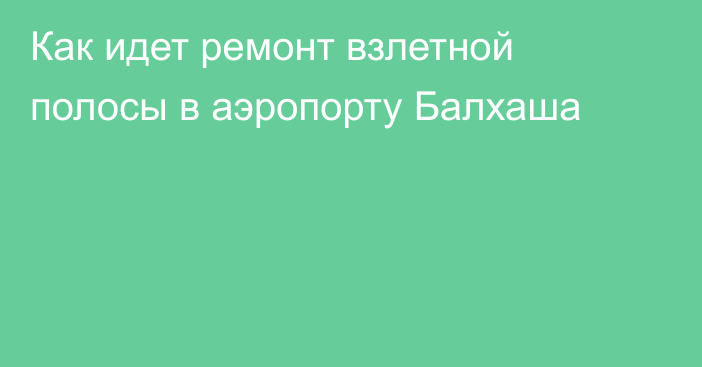 Как идет ремонт взлетной полосы в аэропорту Балхаша